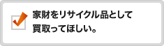 家財をリサイクル品として買取ってほしい。
