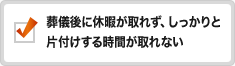 葬儀後に休暇が取れず、しっかりと片付けする時間が取れない。