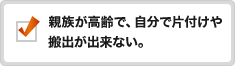 親族が高齢で、自分で片付けや搬出が出来ない。