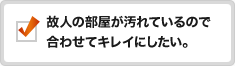 故人の部屋が汚れているので合わせてキレイにしたい。